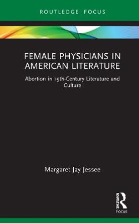 Female Physicians in American Literature: Abortion in 19th-Century Literature and Culture by Margaret Jay Jessee