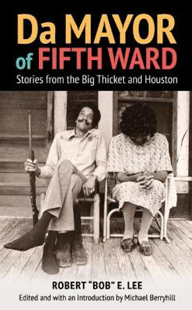 Da Mayor of Fifth Ward: Stories from the Big Thicket and Houston by Robert &quot;Bob&quot; E. Lee