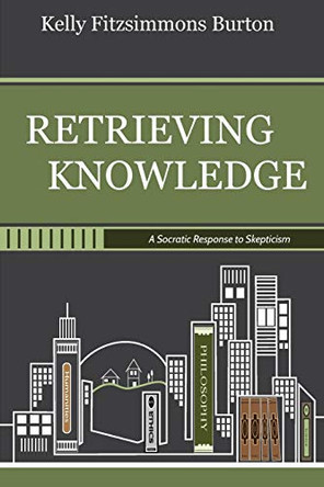Retrieving Knowledge: A Socratic Response to Skepticism by Kelly Fitzsimmons Burton 9780692184868