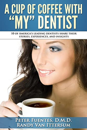 A Cup Of Coffee With My Dentist: 10 of America's leading dentists share their stories, experiences, and insights by Randy Van Ittersum 9780692483725