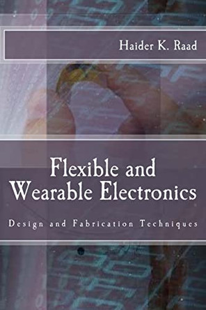 Flexible and Wearable Electronics: Design and Fabrication Techniques by Haider K Raad 9780692751718