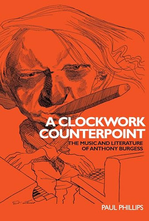 A Clockwork Counterpoint: The Music and Literature of Anthony Burgess by Paul Phillips 9780719072055