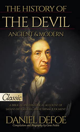The History of the Devil, Ancient & Modern: A Biblical and Historical Account of Satan's Devices, Fall, and Eternal Judgment by Daniel Defoe 9780768463187
