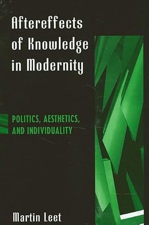 Aftereffects of Knowledge in Modernity: Politics, Aesthetics, and Individuality by Martin Leet 9780791460108