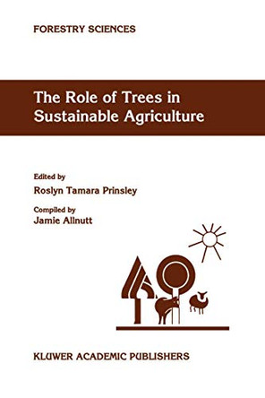 The Role of Trees in Sustainable Agriculture: Review papers presented at the Australian Conference, The Role of Trees in Sustainable Agriculture, Albury, Victoria, Australia, October 1991 by Jamie Allnut 9780792320302
