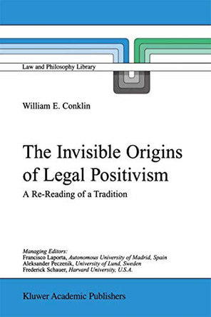 The Invisible Origins of Legal Positivism: A Re-Reading of a Tradition by William E. Conklin 9780792371014