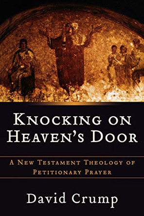 Knocking on Heaven's Door: A New Testament Theology of Petitionary Prayer by David Crump 9780801026898