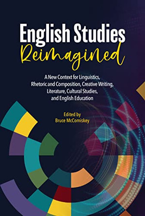 English Studies Reimagined: A New Context for Linguistics, Rhetoric and Composition, Creative Writing, Literature, Cultural Studies, and English Education by Bruce McComiskey 9780814115411