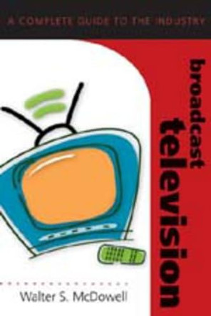Broadcast Television: A Complete Guide to the Industry by Walter S. McDowell 9780820474854