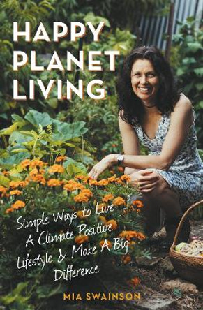 Happy Planet Living: Simple Ways to Live a Climate Positive Lifestyle and Make a Big Difference by Mia Swainson