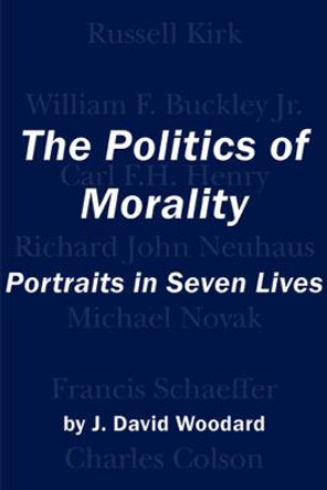 The Politics of Morality: Portraits in Seven Lives by J David Woodard