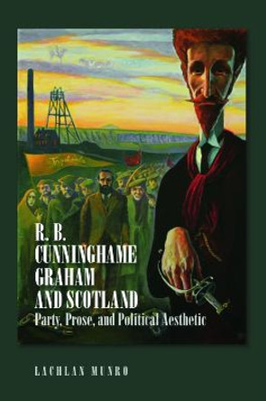 R. B. Cunninghame Graham and Scotland: Party, Prose and Political Aesthetic by Lachlan Gow Munro