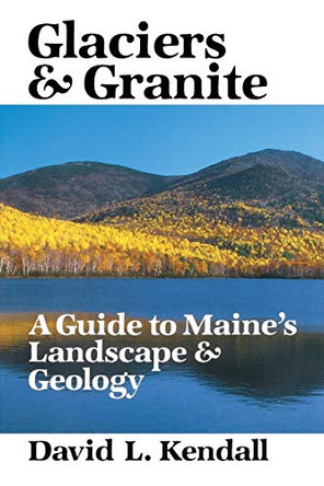Glaciers and Granite: A Guide to Maine's Landscape and Geology by David L Kendall 9780945980407