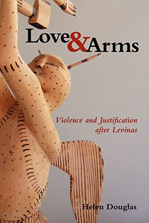 Love and Arms: Violence and Justification After Levinas by Helen Douglas 9780971367159