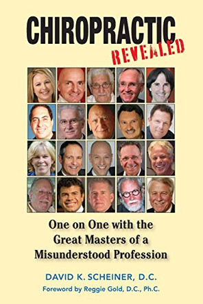 Chiropractic Revealed: One on One with the Great Masters of a Misunderstood Profession by David K Scheiner 9780984208203