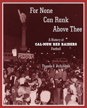 For None Can Rank Above Thee: A History of Cal-Mum Red Raiders Football by Thomas Eric Pullyblank 9780985692612