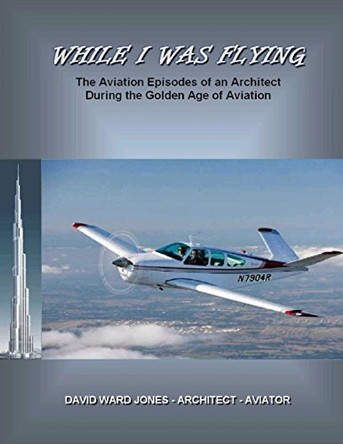While I Was Flying: The Aviation Episodes of an Architect During the Golden Age of Aviation by David Ward Jones 9780990447504
