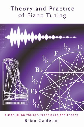Theory and Practice of Piano Tuning: A Manual on the Art, Techniques and Theory by Brian Capleton 9780992814106