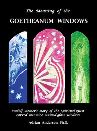 The Meaning of the Goetheanum Windows: Rudolf Steiner's Story of the Spiritual Quest Carved Into Nine Stained Glass Windows by Adrian Anderson 9780994160249