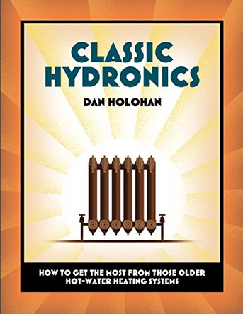 Classic Hydronics: How to Get the Most From Those Older Hot-Water Heating Systems by Dan Holohan 9780996477215