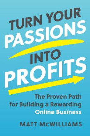 Turn Your Passions into Profits: The Proven Path for Building a Rewarding Online Business by Matt McWilliams
