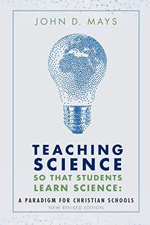 Teaching Science So That Students Learn Science: A Paradigm for Christian Schools by John D Mays 9780998983318