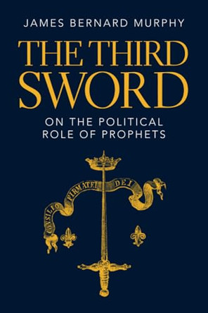 The Third Sword: On The Political Role of Prophets by James Bernard Murphy 9781009372268