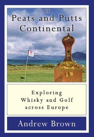 Of Peats and Puts Continental: Exploring Whisky and Golf across Europe by Andrew Brown