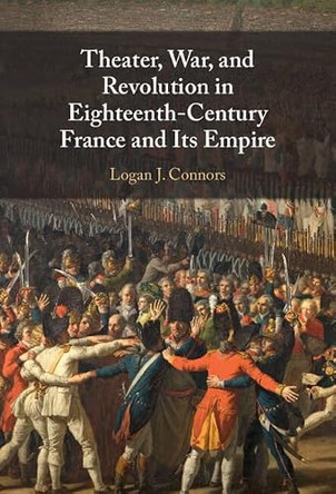 Theater, War, and Revolution in Eighteenth-Century France and Its Empire by Logan J. Connors 9781009431217