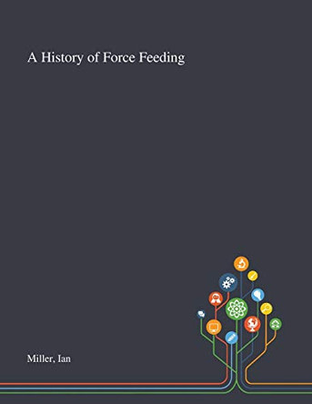 A History of Force Feeding by Ian Miller 9781013267345