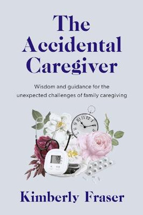 The Accidental Caregiver: The Challenges and Triumphs of Family Caregiving by Dr Kimberly Fraser