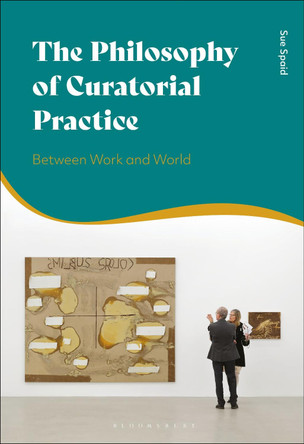 The Philosophy of Curatorial Practice: Between Work and World by Sue Spaid 9781350184015