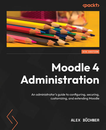 Moodle 4 Administration - Fourth Edition: An administrator's guide to configuring, securing, customizing, and extending Moodle by Alex Buchner 9781801816724