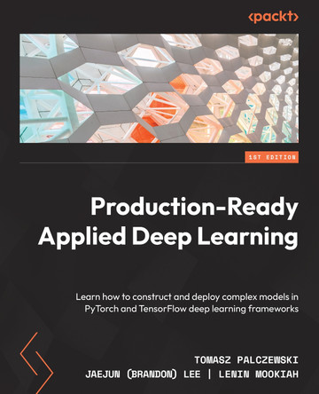 Production-Ready Applied Deep Learning: Learn how to construct and deploy complex models in PyTorch and TensorFlow deep-learning frameworks by Tomasz Palczewski 9781803243665