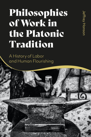 Philosophies of Work in the Platonic Tradition: A History of Labor and Human Flourishing by Professor Jeffrey Hanson 9781350299467