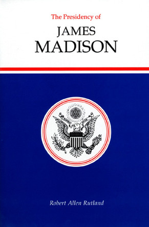 The Presidency of James Madison by Robert A. Rutland 9780700604654