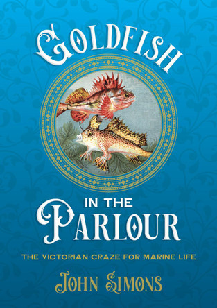 Goldfish in the Parlour: The Victorian craze for marine life by Professor John Simons 9781743328729