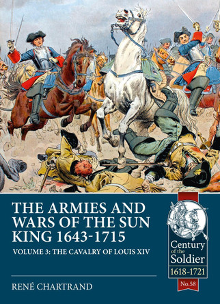 The Armies and Wars of the Sun King 1643-1715 : Volume 3: 1685-1697 Campaigns, the Line Cavalry, Dragoons and the Irish Wild Geese by Rene Chartrand 9781913118853