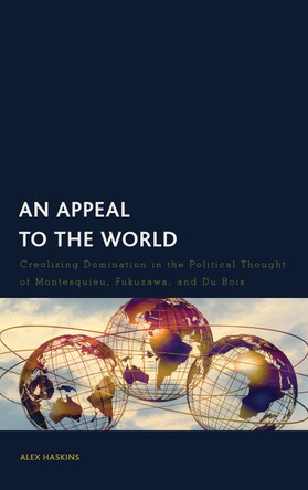 An Appeal to the World: Creolizing Domination in the Political Thought of Montesquieu, Fukuzawa, and Du Bois by Alex Haskins 9798881802875
