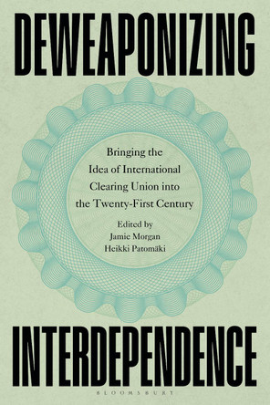 Deweaponizing Interdependence: Bringing the Idea of International Clearing Union into the Twenty-First Century by Professor Jamie Morgan 9781350574809