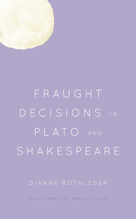 Fraught Decisions in Plato and Shakespeare by Dianne Rothleder 9781538147078