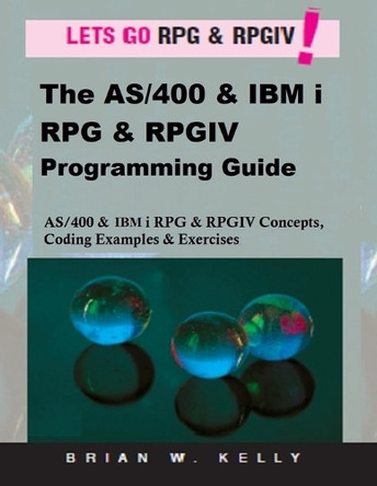 The AS/400 & IBM i RPG & RPGIV Programming Guide: AS/400 and IBM i RPG & RPG IV Concepts, Coding Examples & Exercises by Brian W Kelly 9780998268316