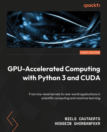 GPU-Accelerated Computing with Python 3 and CUDA: From low-level kernels to real-world applications in scientific computing and machine learning by Niels Cautaerts 9781803245423