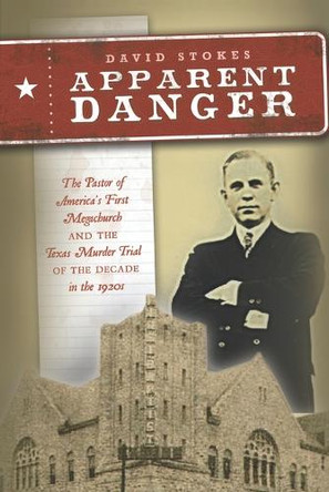 Apparent Danger: The Pastor of America's First Megachurch and the Texas Murder Trial of the Decade in the 1920s by David Stokes 9781947153110