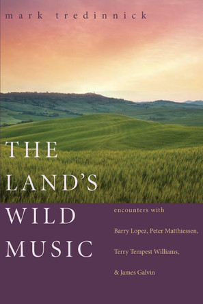 The Land's Wild Music: Encounters with Barry Lopez, Peter Matthiessen, Terry Tempest William, and James Galvin by Mark Tredinnick 9781595340184