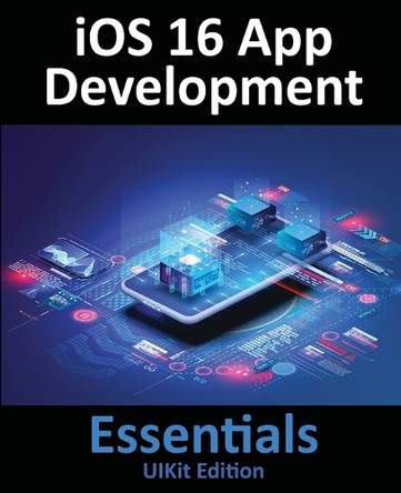 iOS 16 App Development Essentials - UIKit Edition: Learn to Develop iOS 16 Apps with Xcode 14 and Swift by Neil Smyth 9781951442613