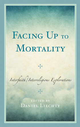 Facing Up to Mortality: Interfaith/Interreligious Explorations by Daniel Liechty 9781793655424