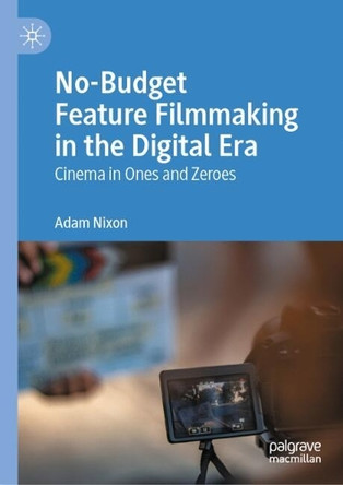 No-Budget Feature Filmmaking in the Digital Era: Cinema in Ones and Zeroes by Adam Nixon 9783031931802