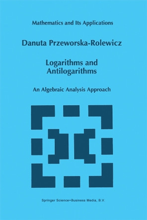 Logarithms and Antilogarithms: An Algebraic Analysis Approach by Danuta Przeworska-Rolewicz 9789401061940