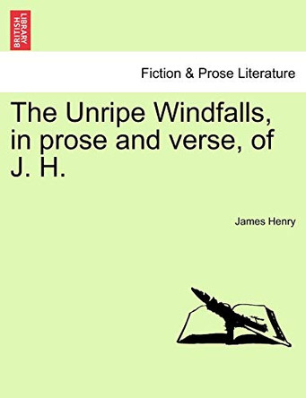 The Unripe Windfalls, in Prose and Verse, of J. H. by James Henry 9781241071097
